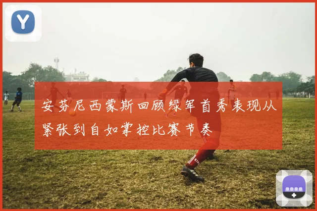 安芬尼西蒙斯回顾绿军首秀表现从紧张到自如掌控比赛节奏