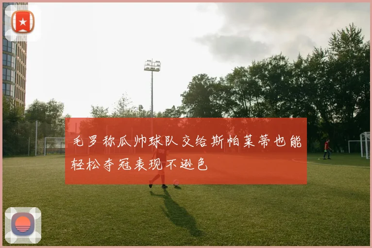 毛罗称瓜帅球队交给斯帕莱蒂也能轻松夺冠表现不逊色