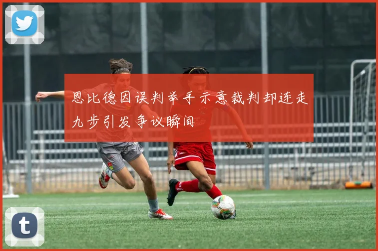 恩比德因误判举手示意裁判却连走九步引发争议瞬间