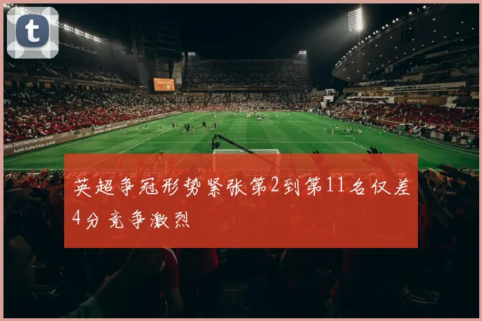 英超争冠形势紧张第2到第11名仅差4分竞争激烈