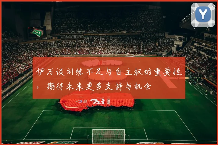 伊万谈训练不足与自主权的重要性，期待未来更多支持与机会