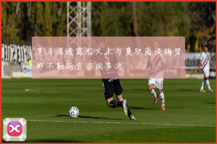罗马诺透露尤文未与曼联商谈梅努那不勒斯曾咨询多次