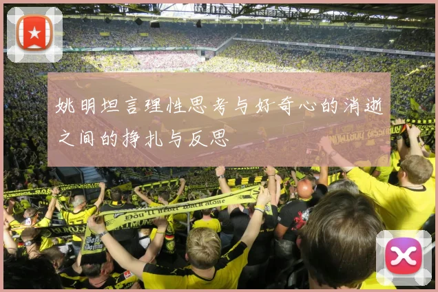 姚明坦言理性思考与好奇心的消逝之间的挣扎与反思