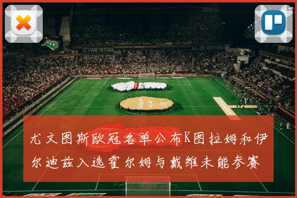 尤文图斯欧冠名单公布K图拉姆和伊尔迪兹入选霍尔姆与戴维未能参赛