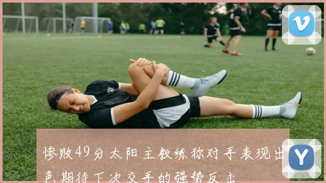 惨败49分太阳主教练称对手表现出色期待下次交手的强势反击