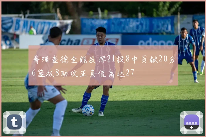 普理查德全能发挥21投8中贡献20分6篮板8助攻正负值高达27