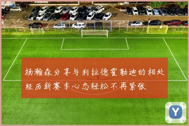 杨瀚森分享与利拉德霍勒迪的相处经历新赛季心态轻松不再紧张