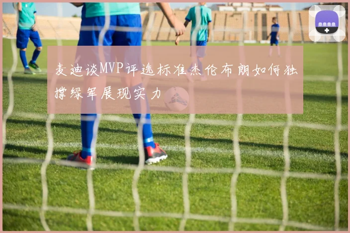 麦迪谈MVP评选标准杰伦布朗如何独撑绿军展现实力
